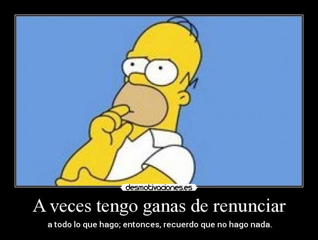 A veces tengo ganas de renunciar - a todo lo que hago; entonces, recuerdo que no hago nada.