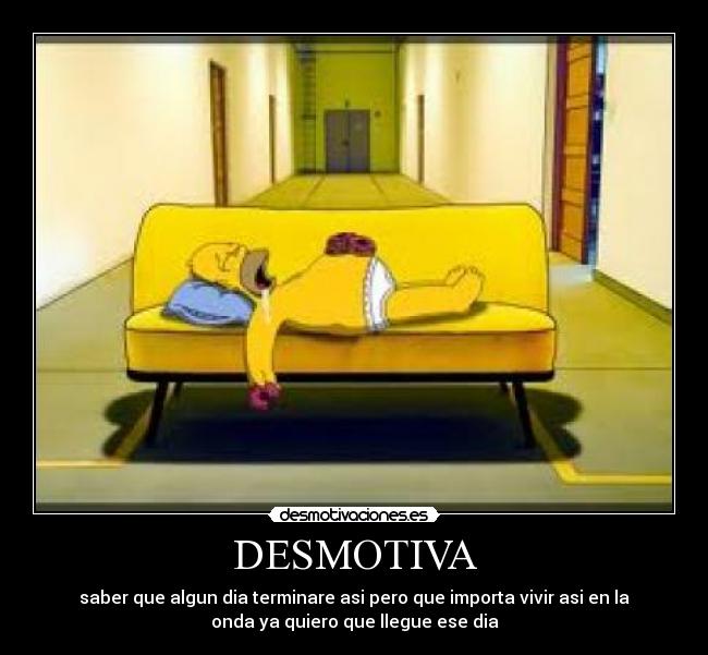 DESMOTIVA - saber que algun dia terminare asi pero que importa vivir asi en la
onda ya quiero que llegue ese dia