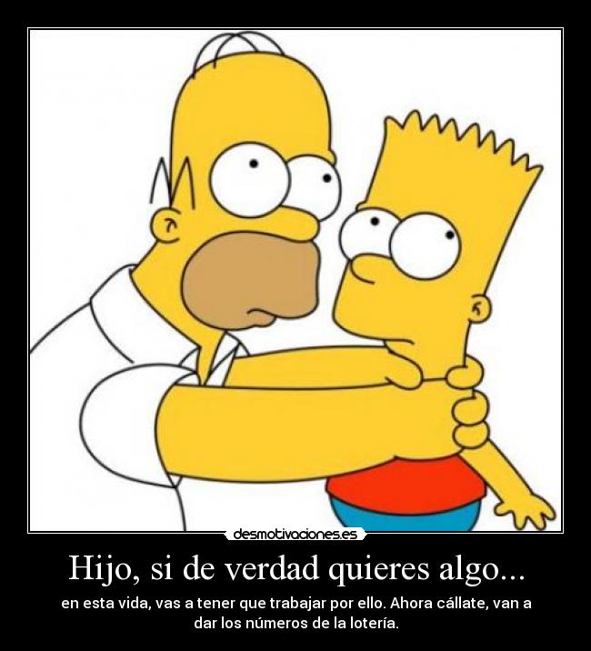 Hijo, si de verdad quieres algo... - en esta vida, vas a tener que trabajar por ello. Ahora cállate, van a
dar los números de la lotería.