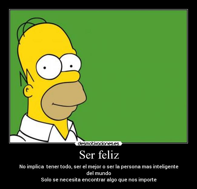 Ser feliz - No implica tener todo, ser el mejor o ser la persona mas inteligente del mundo
Solo se necesita encontrar algo que nos importe