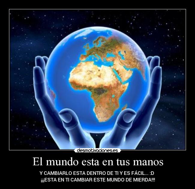 El mundo esta en tus manos - Y CAMBIARLO ESTA DENTRO DE TI Y ES FÁCIL... :D
¡¡¡ESTA EN TI CAMBIAR ESTE MUNDO DE MIERDA!!!