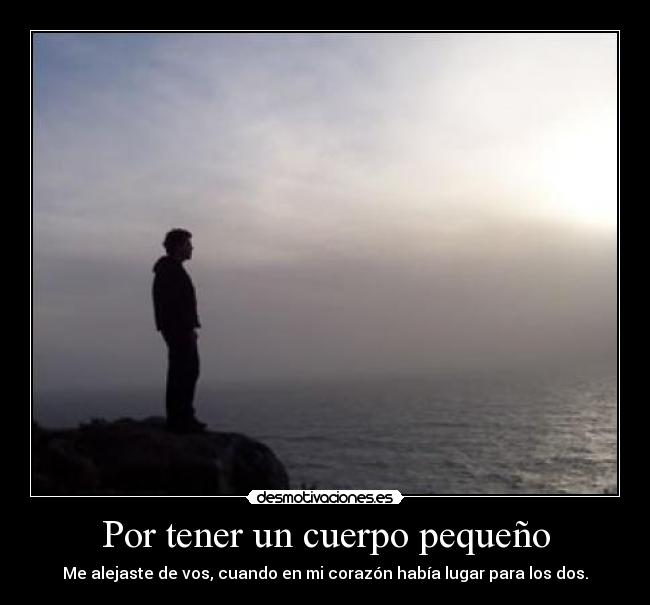 Por tener un cuerpo pequeño - Me alejaste de vos, cuando en mi corazón había lugar para los dos.