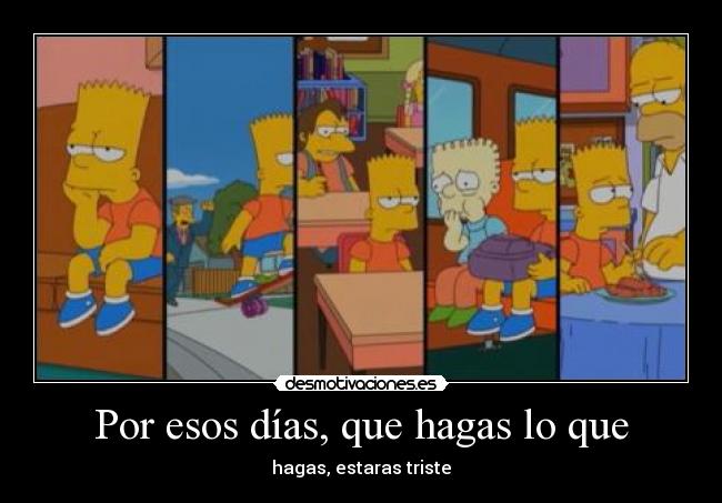 Por esos días, que hagas lo que - hagas, estaras triste