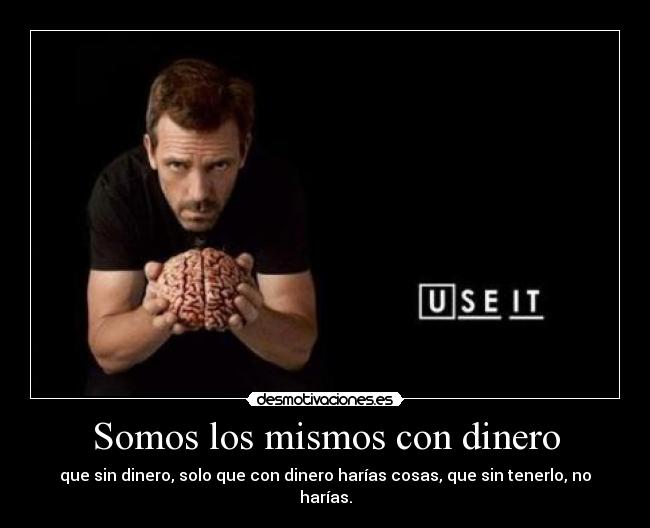Somos los mismos con dinero - que sin dinero, solo que con dinero harías cosas, que sin tenerlo, no harías.