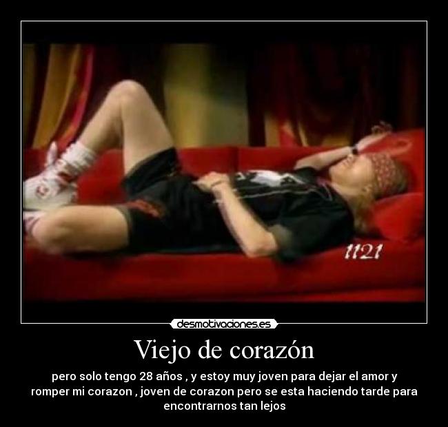Viejo de corazón - pero solo tengo 28 años , y estoy muy joven para dejar el amor y
romper mi corazon , joven de corazon pero se esta haciendo tarde para
encontrarnos tan lejos