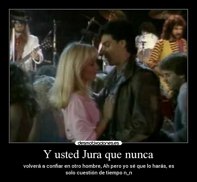 Y usted Jura que nunca - volverá a confiar en otro hombre, Ah pero yo sé que lo harás, es
solo cuestión de tiempo n_n