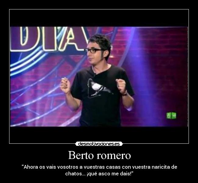 Berto romero - Ahora os vais vosotros﻿ a vuestras casas con vuestra naricita de
chatos... ¡qué asco me dais!