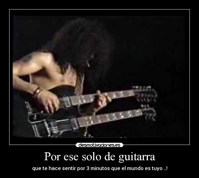 Por ese solo de guitarra - que te hace sentir por 3 minutos que el mundo es tuyo ..!