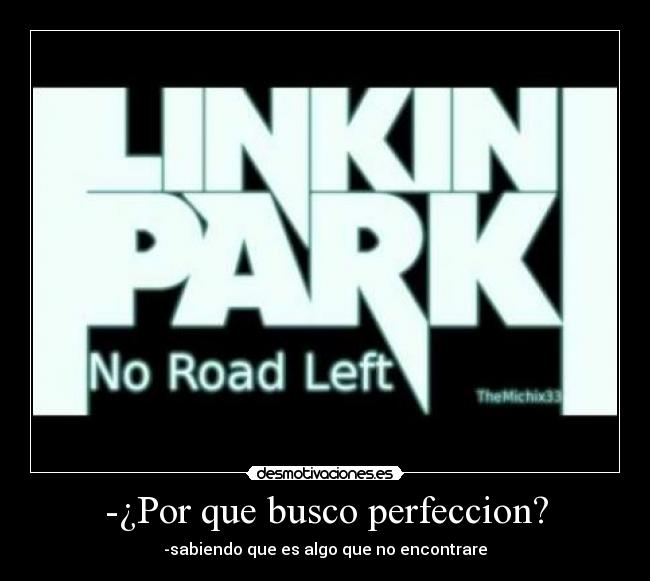 -¿Por que busco perfeccion? - -sabiendo que es algo que no encontrare