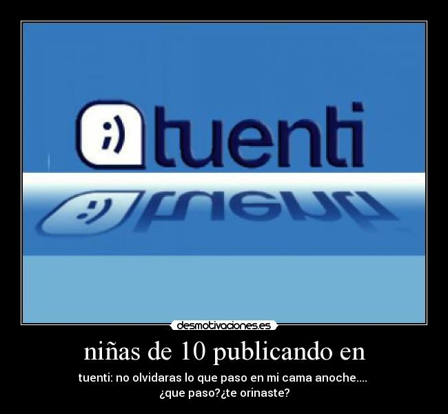 niñas de 10 publicando en - tuenti: no olvidaras lo que paso en mi cama anoche.... 
¿que paso?¿te orinaste?