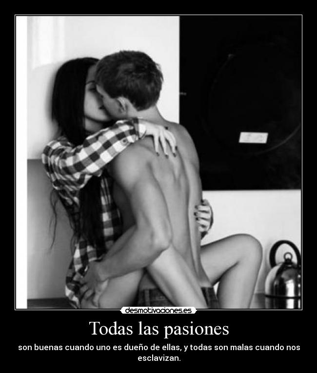 Todas las pasiones - son buenas cuando uno es dueño de ellas, y todas son malas cuando nos esclavizan.