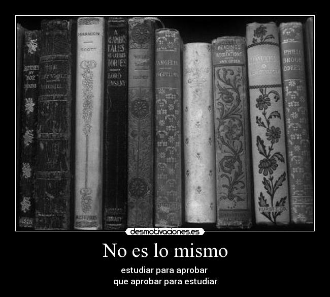 No es lo mismo - estudiar para aprobar 
que aprobar para estudiar