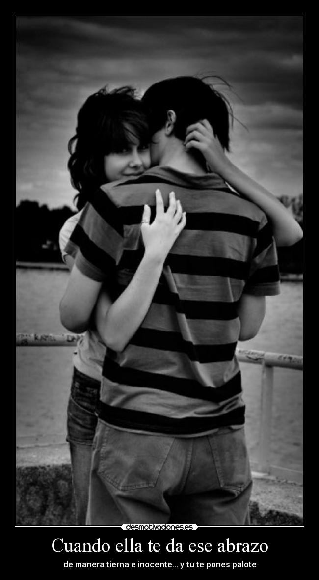 Cuando ella te da ese abrazo - de manera tierna e inocente... y tu te pones palote