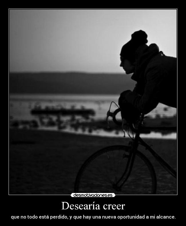 Desearía creer - que no todo está perdido, y que hay una nueva oportunidad a mi alcance.