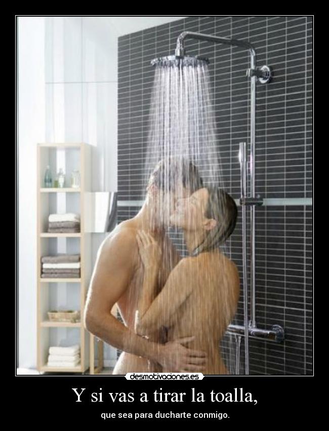 Y si vas a tirar la toalla, - que sea para ducharte conmigo.