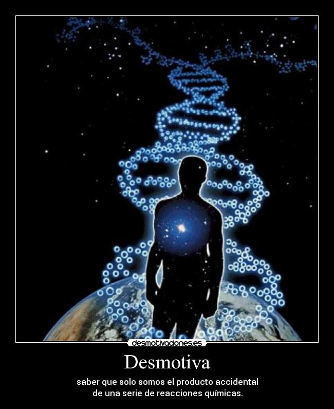 Desmotiva - saber que solo somos el producto accidental
de una serie de reacciones químicas.