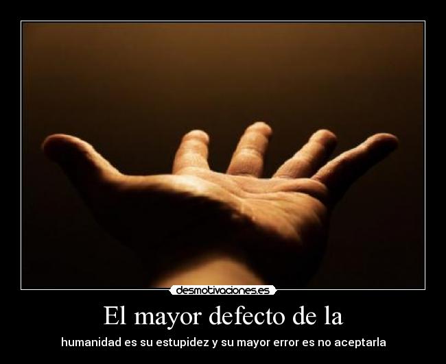 El mayor defecto de la - humanidad es su estupidez y su mayor error es no aceptarla