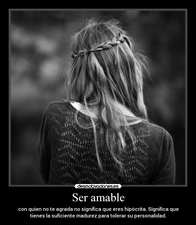 Ser amable - con quien no te agrada no significa que eres hipócrita. Significa que
tienes la suficiente madurez para tolerar su personalidad.