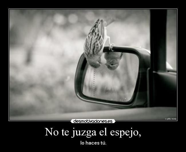 No te juzga el espejo, - lo haces tú.