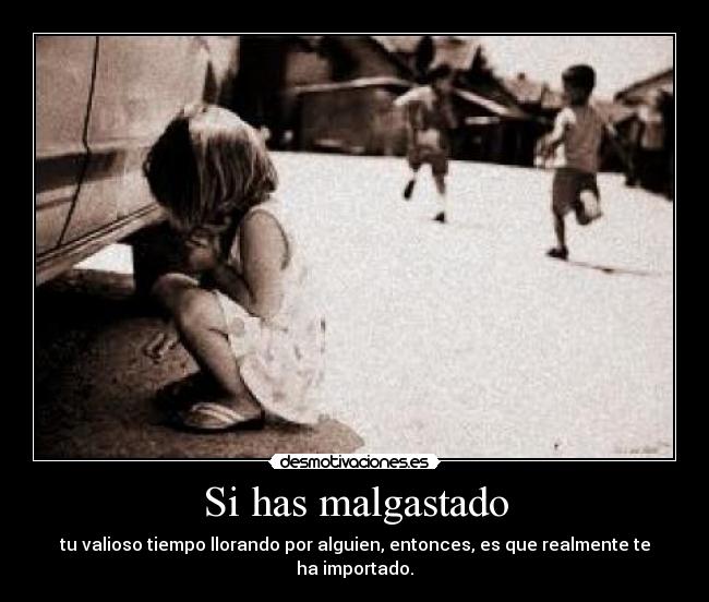 Si has malgastado - tu valioso tiempo llorando por alguien, entonces, es que realmente te ha importado.