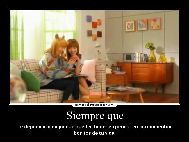 Siempre que - te deprimas lo mejor que puedes hacer es pensar en los momentos bonitos de tu vida.