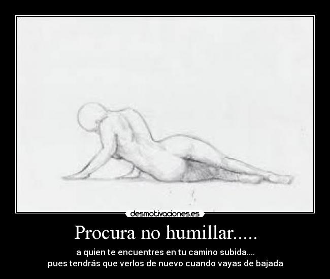 Procura no humillar..... - a quien te encuentres en tu camino subida....
pues tendrás que verlos de nuevo cuando vayas de bajada