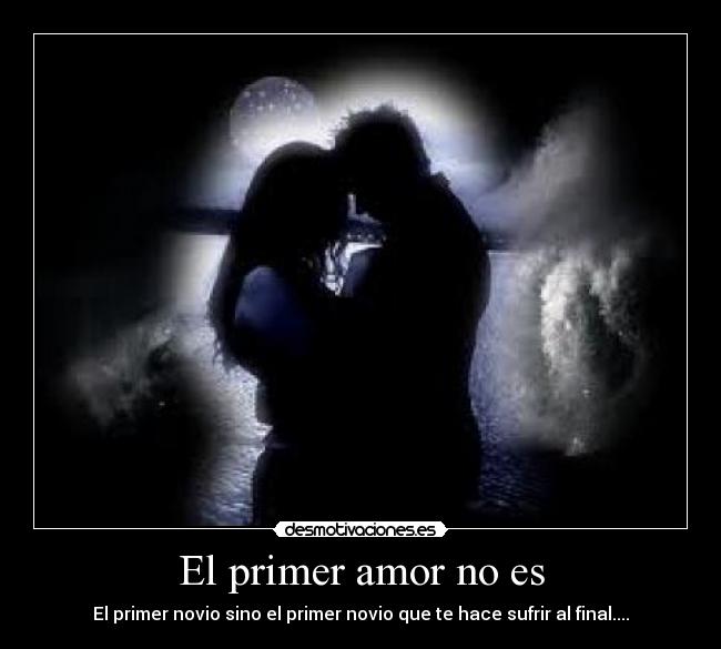 El primer amor no es - El primer novio sino el primer novio que te hace sufrir al final....