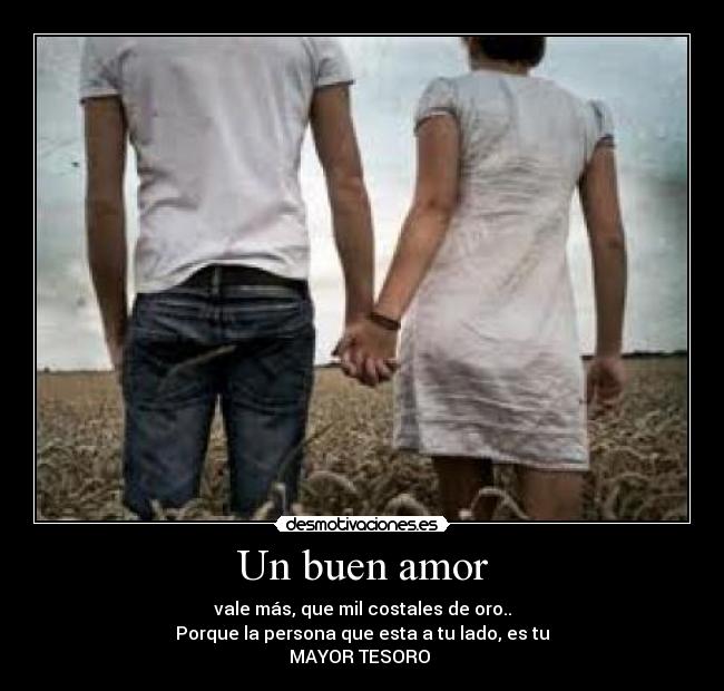 Un buen amor - vale más, que mil costales de oro..
Porque la persona que esta a tu lado, es tu
MAYOR TESORO ♥