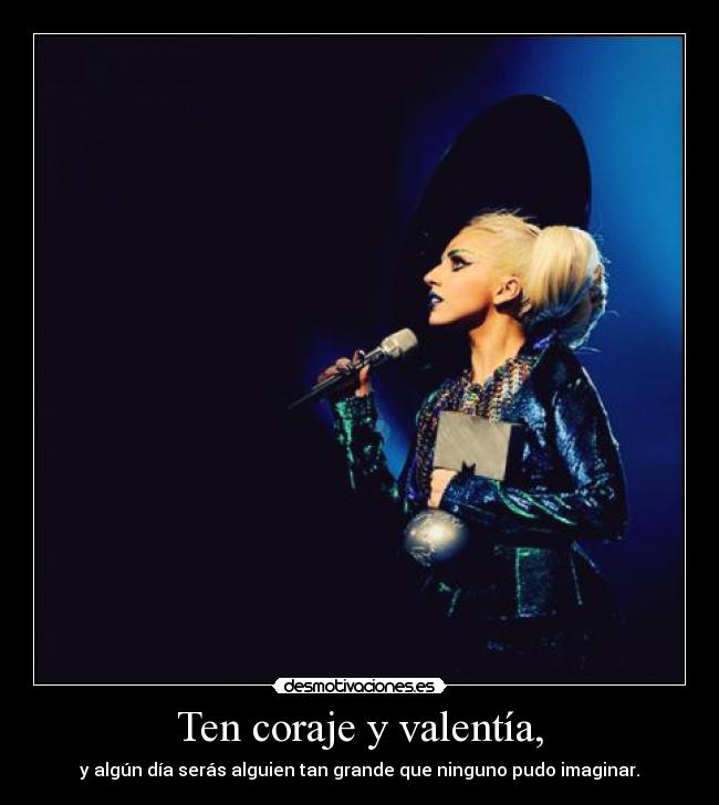 Ten coraje y valentía, - y algún día serás alguien tan grande que ninguno pudo imaginar.