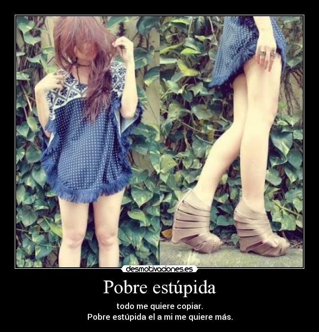 Pobre estúpida - todo me quiere copiar.
Pobre estúpida el a mi me quiere más.