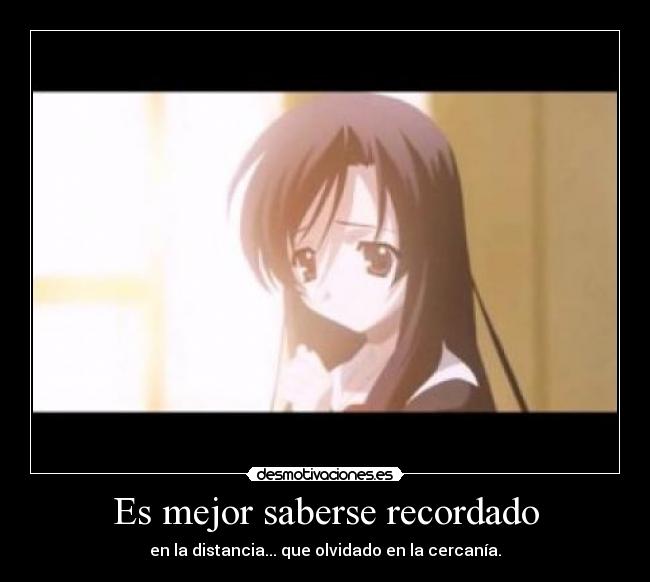 Es mejor saberse recordado - en la distancia... que olvidado en la cercanía.