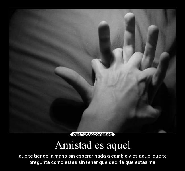 Amistad es aquel - que te tiende la mano sin esperar nada a cambio y es aquel que te
pregunta como estas sin tener que decirle que estas mal