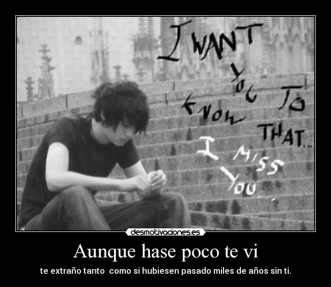 Aunque hase poco te vi - te extraño tanto  como si hubiesen pasado miles de años sin ti.