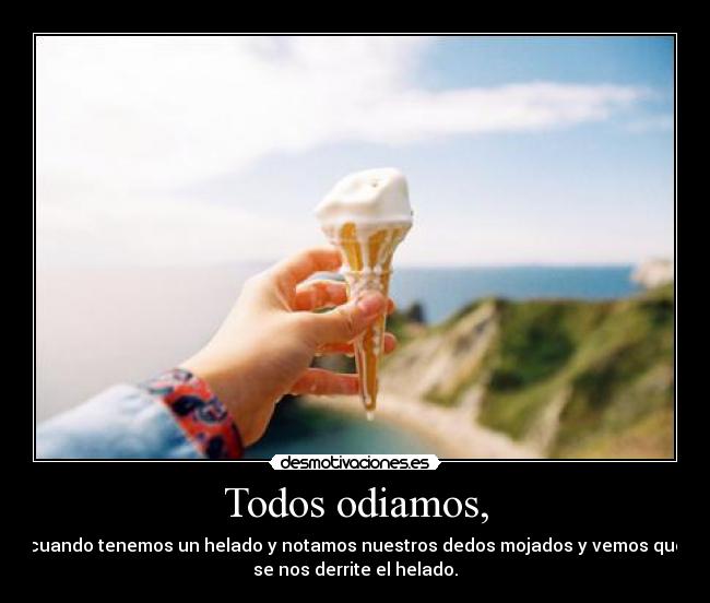 Todos odiamos, - cuando tenemos un helado y notamos nuestros dedos mojados y vemos que
se nos derrite el helado.