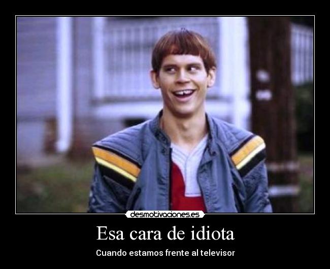 Esa cara de idiota -