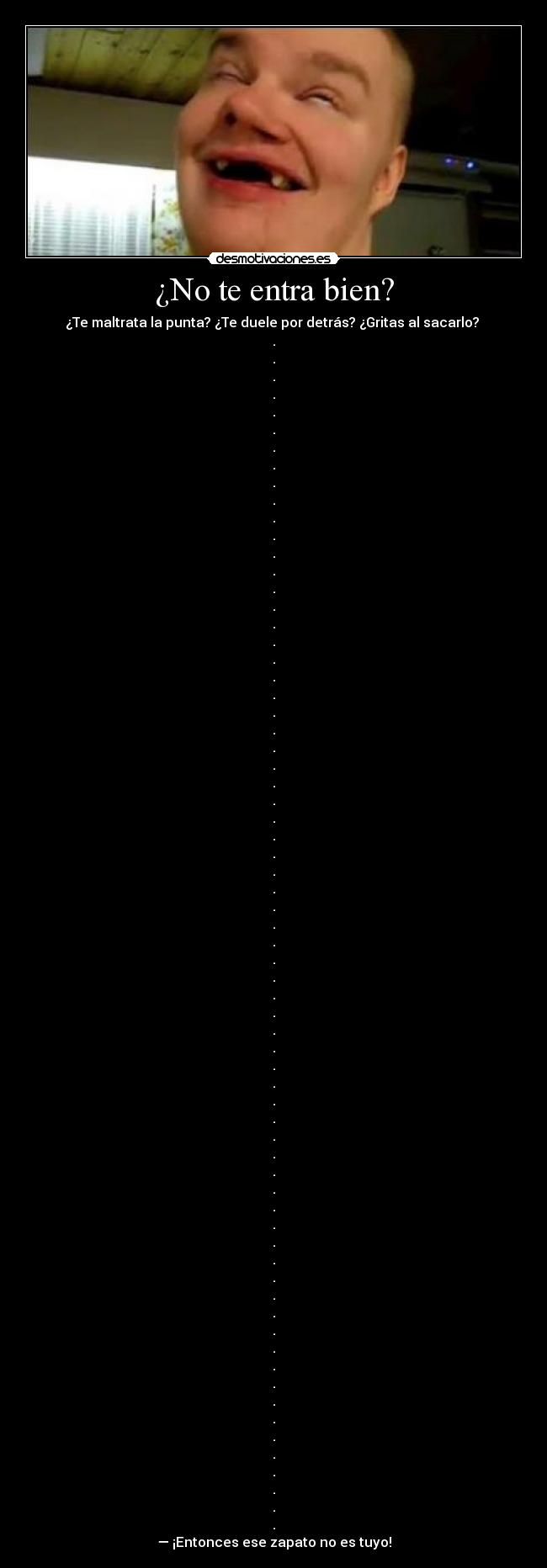 ¿No te entra bien? - ¿Te maltrata la punta? ¿Te duele por detrás? ¿Gritas al sacarlo? 
.
.
.
.
.
.
.
.
.
.
.
.
.
.
.
.
.
.
.
.
.
.
.
.
.
.
.
.
.
.
.
.
.
.
.
.
.
.
.
.
.
.
.
.
.
.
.
.
.
.
.
.
.
.
.
.
.
.
.
.
.
.
.
.
.
.
.
.
— ¡Entonces ese zapato no es tuyo!
