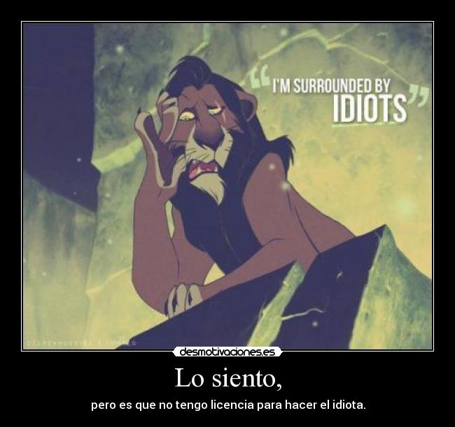 Lo siento, - pero es que no tengo licencia para hacer el idiota.