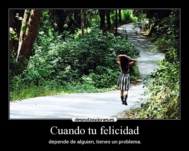 Cuando tu felicidad - depende de alguien, tienes un problema.