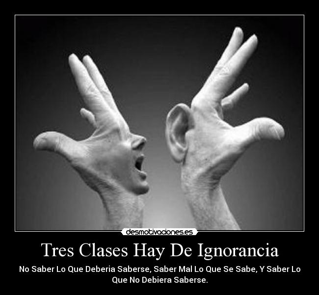 Tres Clases Hay De Ignorancia - No Saber Lo Que Deberia Saberse, Saber Mal Lo Que Se Sabe, Y Saber Lo
Que No Debiera Saberse.