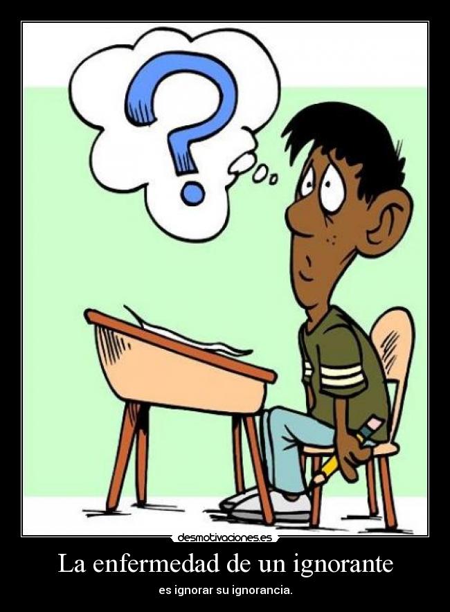La enfermedad de un ignorante - es ignorar su ignorancia.