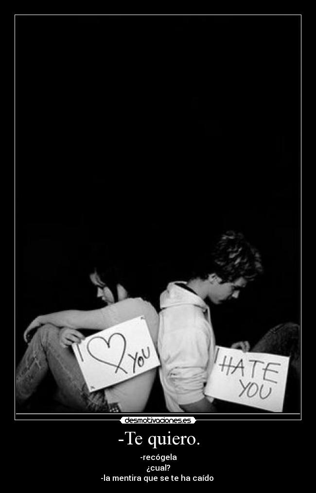 -Te quiero. - -recógela
¿cual?
-la mentira que se te ha caído