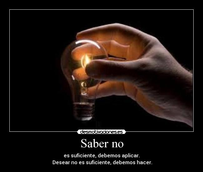 Saber no - es suficiente, debemos aplicar.
 Desear no es suficiente, debemos hacer.