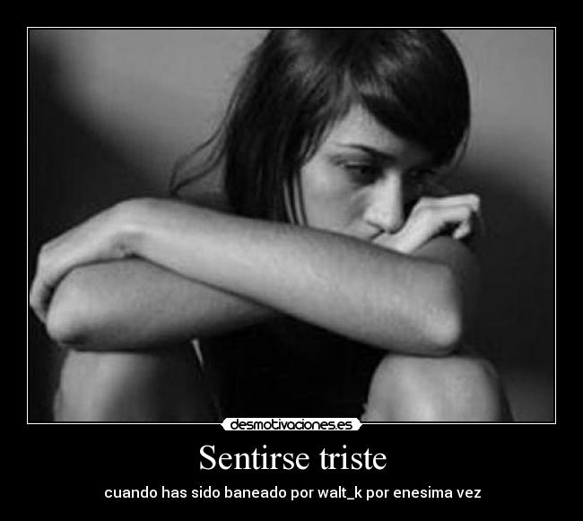 Sentirse triste - cuando has sido baneado por walt_k por enesima vez