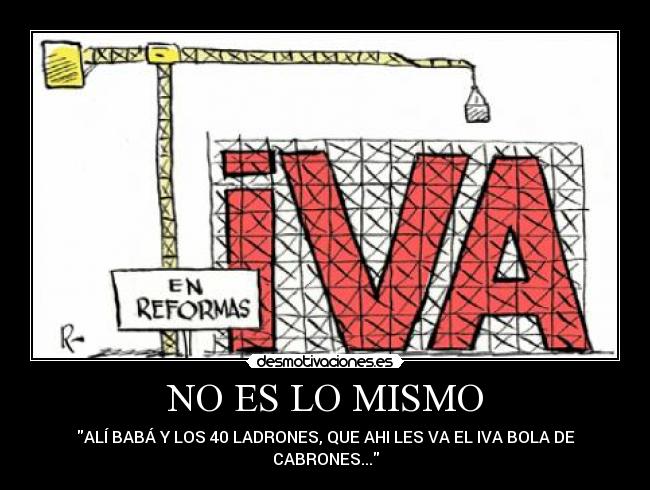 NO ES LO MISMO - ALÍ BABÁ Y LOS 40 LADRONES, QUE AHI LES VA EL IVA BOLA DE
CABRONES...