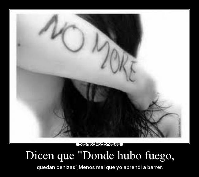 Dicen que Donde hubo fuego, - quedan cenizas;Menos mal que yo aprendi a barrer.