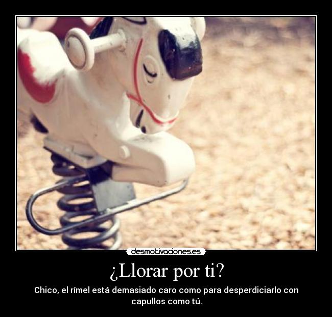 ¿Llorar por ti? - Chico, el rímel está demasiado caro como para desperdiciarlo con capullos como tú.