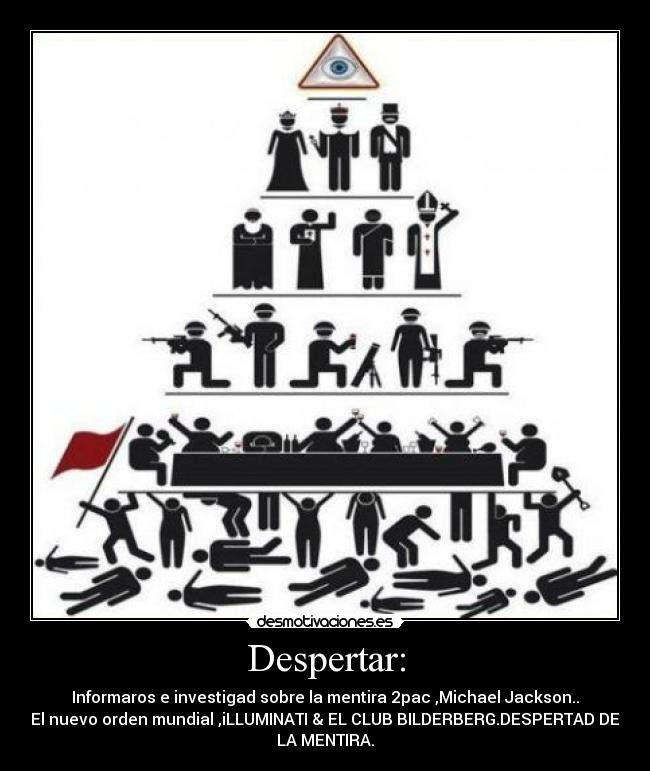 Despertar: - Informaros e investigad sobre la mentira 2pac ,Michael Jackson..
El nuevo orden mundial ,iLLUMINATI & EL CLUB BILDERBERG.DESPERTAD DE
LA MENTIRA.