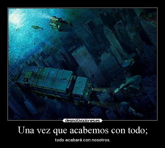 Una vez que acabemos con todo; - todo acabará con nosotros.