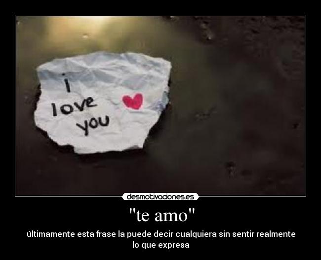te amo - últimamente esta frase la puede decir cualquiera sin sentir realmente lo que expresa