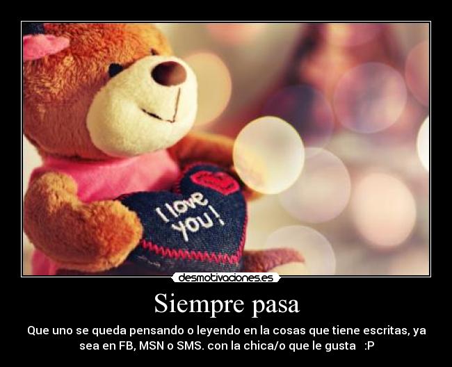 Siempre pasa - Que uno se queda pensando o leyendo en la cosas que tiene escritas, ya
sea en FB, MSN o SMS. con la chica/o que le gusta ♥ :P